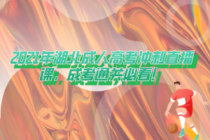 2021年湖北成人高考沖刺直播課,成考通關